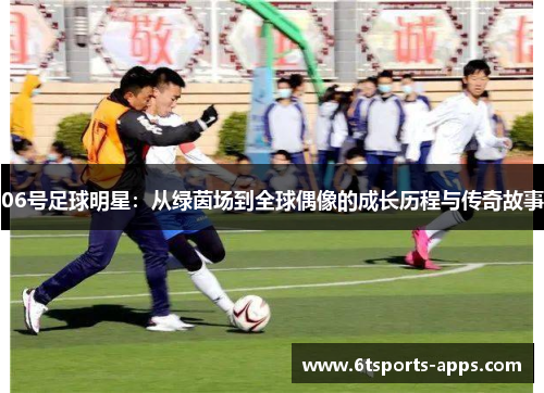 06号足球明星：从绿茵场到全球偶像的成长历程与传奇故事