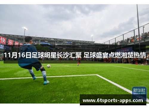11月16日足球明星长沙汇聚 足球盛宴点燃湘楚热情
