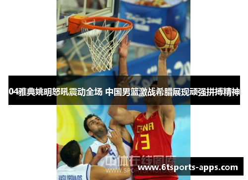 04雅典姚明怒吼震动全场 中国男篮激战希腊展现顽强拼搏精神