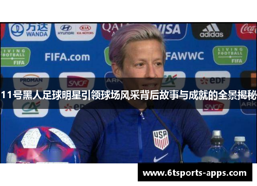 11号黑人足球明星引领球场风采背后故事与成就的全景揭秘