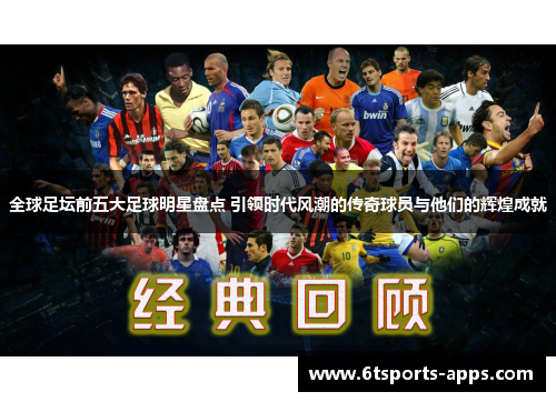 全球足坛前五大足球明星盘点 引领时代风潮的传奇球员与他们的辉煌成就