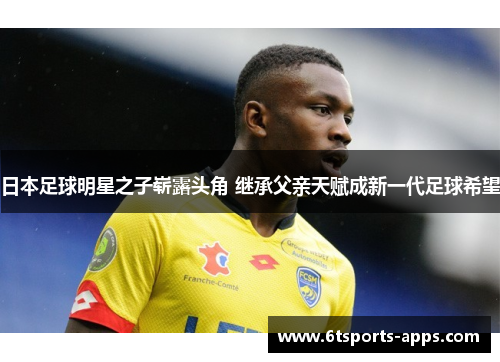 日本足球明星之子崭露头角 继承父亲天赋成新一代足球希望