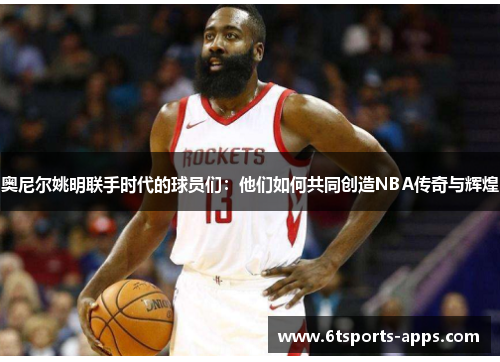 奥尼尔姚明联手时代的球员们：他们如何共同创造NBA传奇与辉煌