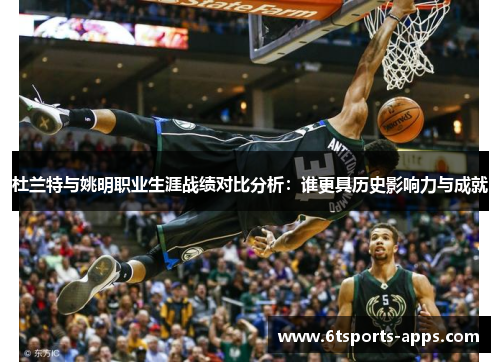 杜兰特与姚明职业生涯战绩对比分析：谁更具历史影响力与成就