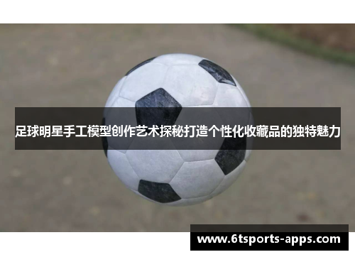 足球明星手工模型创作艺术探秘打造个性化收藏品的独特魅力