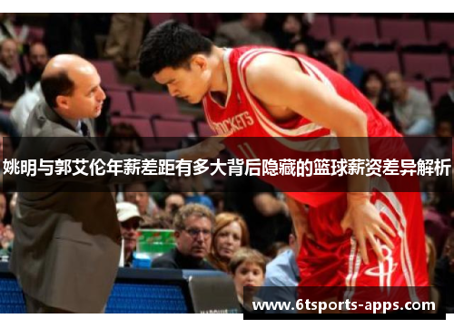 姚明与郭艾伦年薪差距有多大背后隐藏的篮球薪资差异解析