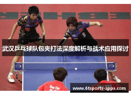武汉乒乓球队包夹打法深度解析与战术应用探讨
