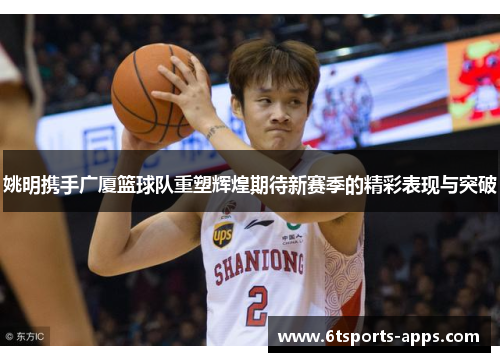 姚明携手广厦篮球队重塑辉煌期待新赛季的精彩表现与突破