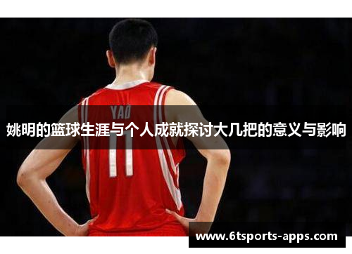 姚明的篮球生涯与个人成就探讨大几把的意义与影响