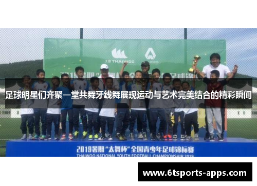 足球明星们齐聚一堂共舞牙线舞展现运动与艺术完美结合的精彩瞬间
