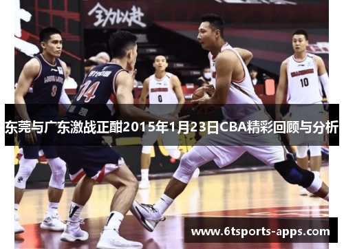 东莞与广东激战正酣2015年1月23日CBA精彩回顾与分析