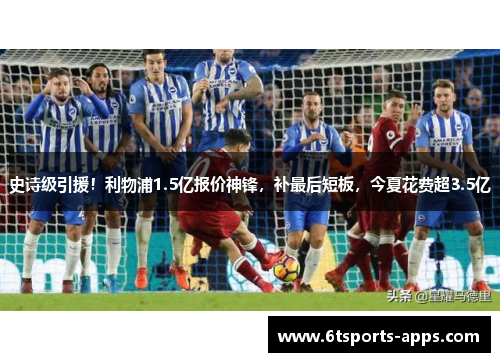 史诗级引援！利物浦1.5亿报价神锋，补最后短板，今夏花费超3.5亿