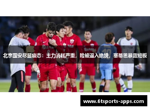 北京国安尽显疲态：主力消耗严重，险被逼入绝境，塞蒂恩暴露短板
