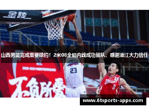 山西男篮完成重要续约！2米08全能内线成功留队，感谢潘江大力信任