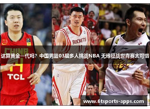 这算黄金一代吗？中国男篮03届多人挑战NBA 无缘征战世青赛太可惜