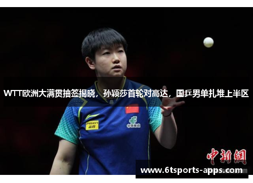 WTT欧洲大满贯抽签揭晓，孙颖莎首轮对高达，国乒男单扎堆上半区